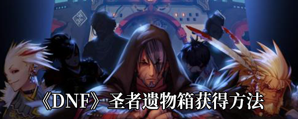 DNF圣者遗物箱怎么获得-圣者遗物箱获得方法