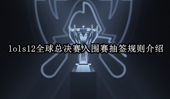 lols12全球总决赛入围赛抽签哪些规则-lols12全球总决赛入围赛抽签规则介绍