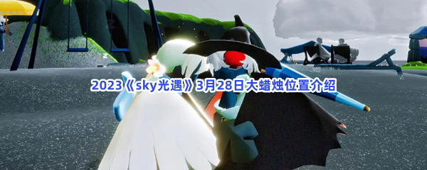 2023sky光遇3月28日大蜡烛位置在哪里呢-光遇2023年3月28日大蜡烛位置介绍