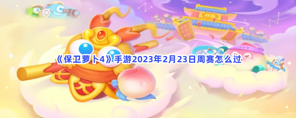 保卫萝卜4手游2023年2月23日周赛过关流程分享